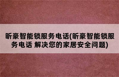 昕豪智能锁服务电话(昕豪智能锁服务电话 解决您的家居安全问题)